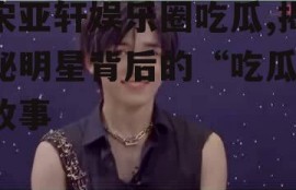 宋亚轩娱乐圈吃瓜,揭秘明星背后的“吃瓜”故事