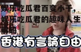 娱乐吃瓜君百变小千,娱乐吃瓜君的趣味人生解码