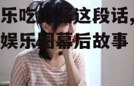 娱乐吃瓜酱这段话,揭秘娱乐圈幕后故事