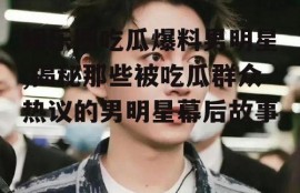 娱乐圈吃瓜爆料男明星,揭秘那些被吃瓜群众热议的男明星幕后故事