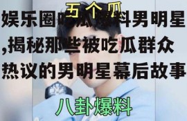 娱乐圈吃瓜爆料男明星,揭秘那些被吃瓜群众热议的男明星幕后故事