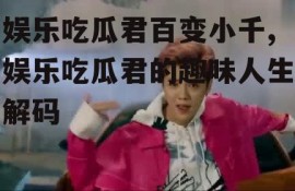 娱乐吃瓜君百变小千,娱乐吃瓜君的趣味人生解码