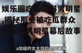 娱乐圈吃瓜爆料男明星,揭秘那些被吃瓜群众热议的男明星幕后故事