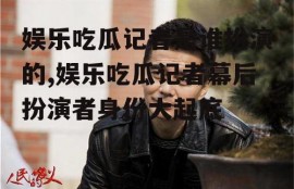 娱乐吃瓜记者是谁扮演的,娱乐吃瓜记者幕后扮演者身份大起底