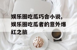娱乐圈吃瓜巧合小说,娱乐圈吃瓜者的意外爆红之旅