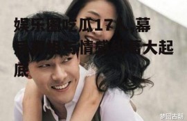 娱乐圈吃瓜17人,幕后真相与情感纠葛大起底