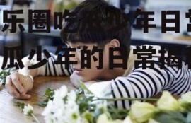 娱乐圈吃瓜少年日常,吃瓜少年的日常揭秘