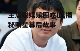 王思聪娱乐圈吃瓜,揭秘明星幕后故事
