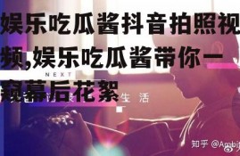 娱乐吃瓜酱抖音拍照视频,娱乐吃瓜酱带你一窥幕后花絮