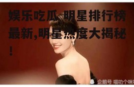 娱乐吃瓜 明星排行榜最新,明星热度大揭秘！