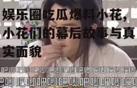 娱乐圈吃瓜爆料小花,小花们的幕后故事与真实面貌