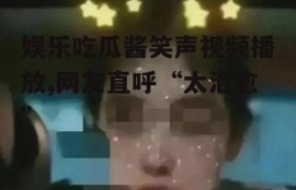 娱乐吃瓜酱笑声视频播放,网友直呼“太治愈”