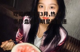 吃瓜娱乐圈3月,热点事件盘点与明星动态速递