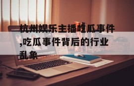 杭州娱乐主播吃瓜事件,吃瓜事件背后的行业乱象