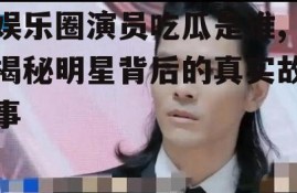 娱乐圈演员吃瓜是谁,揭秘明星背后的真实故事