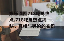 娱乐圈圈718吃瓜热点,718吃瓜热点揭秘，真相与舆论的交织