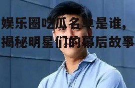 娱乐圈吃瓜名单是谁,揭秘明星们的幕后故事