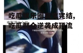 吃瓜娱乐圈爽文完结,吃瓜群众逆袭成顶流