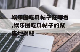 娱乐圈吃瓜帖子在哪看,娱乐圈吃瓜帖子的聚集地揭秘