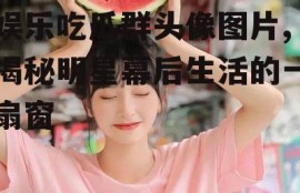 娱乐吃瓜群头像图片,揭秘明星幕后生活的一扇窗