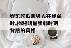 娱乐吃瓜酱男人在脆弱时,揭秘明星脆弱时刻背后的真相