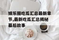 娱乐圈吃瓜汇总最新章节,最新吃瓜汇总揭秘幕后故事