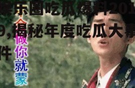 娱乐圈吃瓜爆料2019,揭秘年度吃瓜大事件