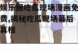 娱乐圈吃瓜现场漫画免费,揭秘吃瓜现场幕后真相