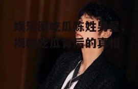 娱乐圈吃瓜陈姓男星,揭秘吃瓜背后的真相