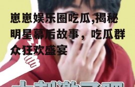 崽崽娱乐圈吃瓜,揭秘明星幕后故事，吃瓜群众狂欢盛宴
