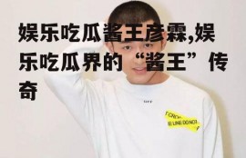娱乐吃瓜酱王彦霖,娱乐吃瓜界的“酱王”传奇