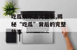 吃瓜娱乐圈完整版,揭秘“吃瓜”背后的完整故事