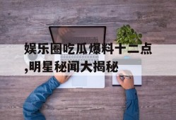 娱乐圈吃瓜爆料十二点,明星秘闻大揭秘