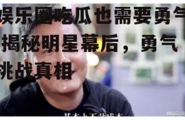 娱乐圈吃瓜也需要勇气,揭秘明星幕后，勇气挑战真相