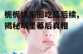 栀栀娱乐圈吃瓜后续,揭秘明星幕后真相