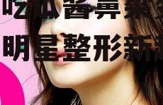 娱乐吃瓜酱鼻梁变高,揭秘明星整形新趋势