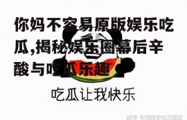 你妈不容易原版娱乐吃瓜,揭秘娱乐圈幕后辛酸与吃瓜乐趣