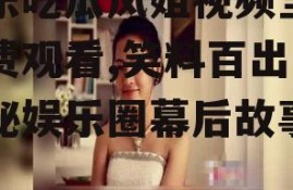 娱乐吃瓜凤姐视频全集免费观看,笑料百出，揭秘娱乐圈幕后故事