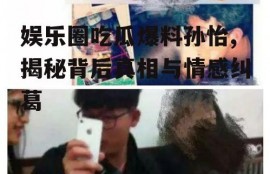 娱乐圈吃瓜爆料孙怡,揭秘背后真相与情感纠葛