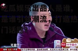吃瓜娱乐出品人是谁,是谁引领潮流，打造热门话题？