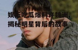 娱乐吃瓜爆料许魏洲,揭秘明星背后的故事