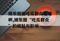 娱乐圈圈吃瓜群众是谁啊,娱乐圈“吃瓜群众”的崛起与影响
