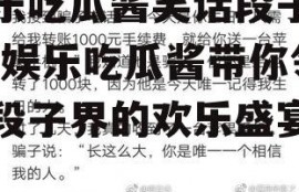 娱乐吃瓜酱笑话段子文案,娱乐吃瓜酱带你领略段子界的欢乐盛宴