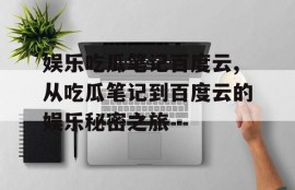 娱乐吃瓜笔记百度云,从吃瓜笔记到百度云的娱乐秘密之旅
