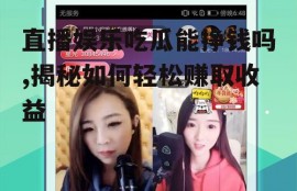 直播娱乐吃瓜能挣钱吗,揭秘如何轻松赚取收益