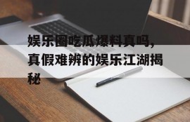 娱乐圈吃瓜爆料真吗,真假难辨的娱乐江湖揭秘