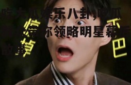 吃大瓜娱乐八卦,吃瓜群众带你领略明星幕后故事