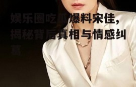 娱乐圈吃瓜爆料宋佳,揭秘背后真相与情感纠葛