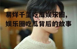 易烊千玺吃瓜娱乐圈,娱乐圈吃瓜背后的故事