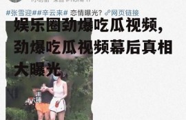 娱乐圈劲爆吃瓜视频,劲爆吃瓜视频幕后真相大曝光